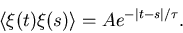 \begin{displaymath}
\langle \xi(t) \xi(s) \rangle = A e^{-\vert t-s\vert/\tau}.
\end{displaymath}