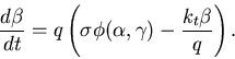 \begin{displaymath}
\frac{d \beta}{d t} = q \left(\sigma \phi(\alpha,\gamma) - \frac{k_t \beta}{q} \right).
\end{displaymath}